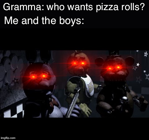 FNAF Stare Meme | Gramma: who wants pizza rolls? Me and the boys: | image tagged in fnaf stare meme | made w/ Imgflip meme maker