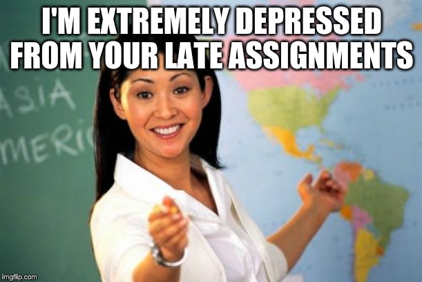 Unhelpful High School Teacher Meme | I'M EXTREMELY DEPRESSED FROM YOUR LATE ASSIGNMENTS | image tagged in memes,unhelpful high school teacher | made w/ Imgflip meme maker