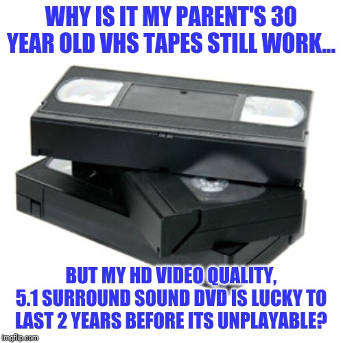 VHS tapes....the ultimate survivors! | WHY IS IT MY PARENT'S 30 YEAR OLD VHS TAPES STILL WORK... BUT MY HD VIDEO QUALITY, 5.1 SURROUND SOUND DVD IS LUCKY TO LAST 2 YEARS BEFORE ITS UNPLAYABLE? | image tagged in vhs and chill | made w/ Imgflip meme maker