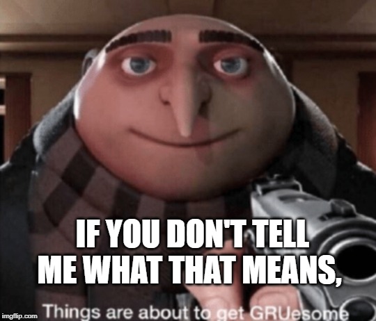 grusome | IF YOU DON'T TELL ME WHAT THAT MEANS, | image tagged in grusome | made w/ Imgflip meme maker