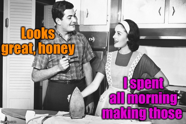 Vintage Husband and Wife | Looks great, honey I spent all morning making those | image tagged in vintage husband and wife | made w/ Imgflip meme maker