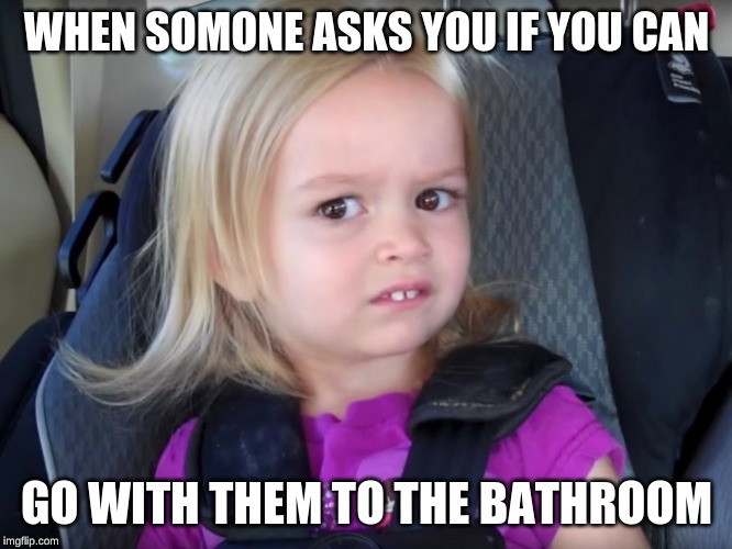 Huh? | WHEN SOMONE ASKS YOU IF YOU CAN; GO WITH THEM TO THE BATHROOM | image tagged in huh | made w/ Imgflip meme maker