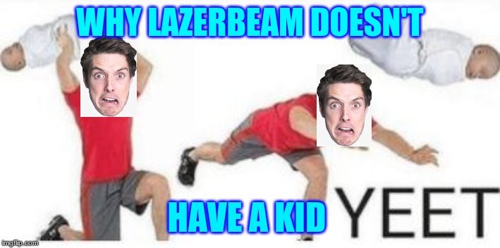 Why Lazerbeam doesn't have a kid |  WHY LAZERBEAM DOESN'T; HAVE A KID | image tagged in baby yeet | made w/ Imgflip meme maker