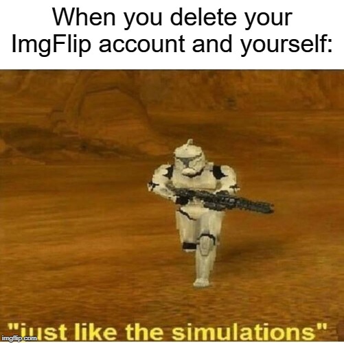 Don't do it, tho. | When you delete your ImgFlip account and yourself: | image tagged in just like the simulations,dark humor,deleted accounts,get trolled alt delete,delete yourself,imgflip | made w/ Imgflip meme maker