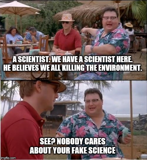 See Nobody Cares Meme | A SCIENTIST. WE HAVE A SCIENTIST HERE. HE BELIEVES WE ALL KILLING THE ENVIRONMENT. SEE? NOBODY CARES
ABOUT YOUR FAKE SCIENCE | image tagged in memes,see nobody cares | made w/ Imgflip meme maker