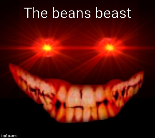 The beans beast | image tagged in creepy face | made w/ Imgflip meme maker