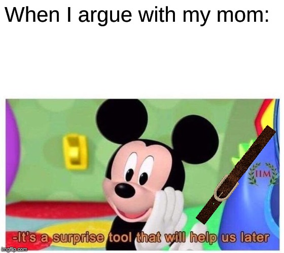 It's a surprise tool that will help us later | When I argue with my mom: | image tagged in it's a surprise tool that will help us later | made w/ Imgflip meme maker