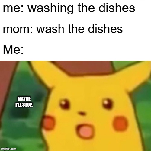Surprised Pikachu | me: washing the dishes; mom: wash the dishes; Me:; MAYBE I'LL STOP. | image tagged in memes,surprised pikachu | made w/ Imgflip meme maker