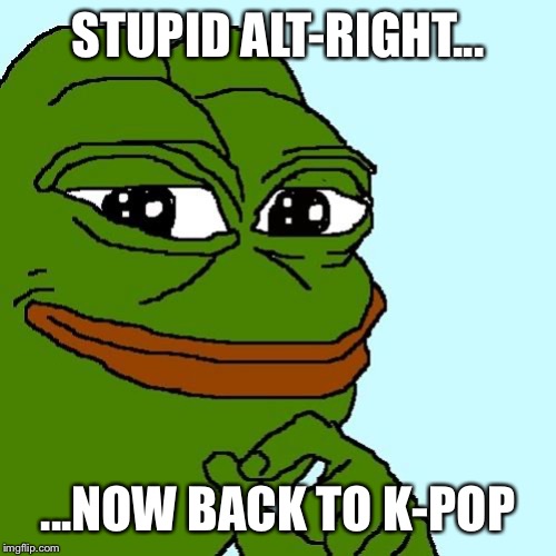 pepe | STUPID ALT-RIGHT... ...NOW BACK TO K-POP | image tagged in pepe | made w/ Imgflip meme maker