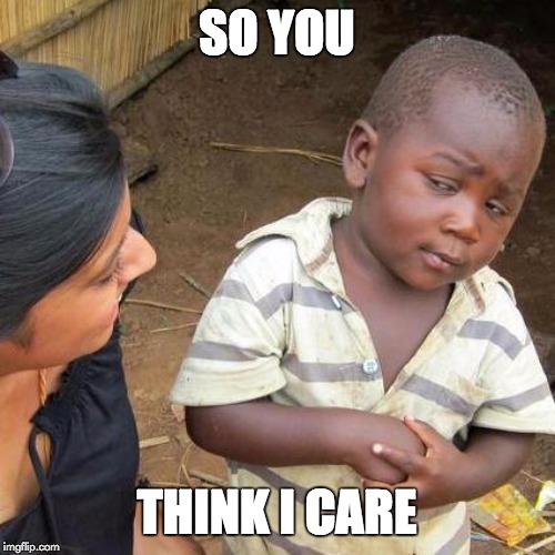 SO YOU THINK I CARE | image tagged in memes,third world skeptical kid | made w/ Imgflip meme maker