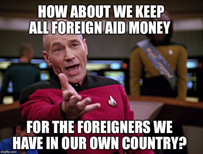 Frustrated Picard HQ | HOW ABOUT WE KEEP ALL FOREIGN AID MONEY; @get_rogered; FOR THE FOREIGNERS WE HAVE IN OUR OWN COUNTRY? | image tagged in frustrated picard hq | made w/ Imgflip meme maker