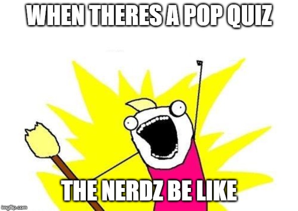 X All The Y | WHEN THERES A POP QUIZ; THE NERDZ BE LIKE | image tagged in memes,x all the y | made w/ Imgflip meme maker