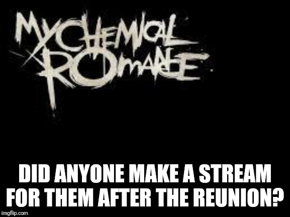 mcr | DID ANYONE MAKE A STREAM FOR THEM AFTER THE REUNION? | image tagged in mcr | made w/ Imgflip meme maker