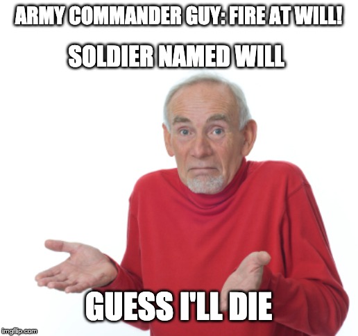 Guess I'll die  | ARMY COMMANDER GUY: FIRE AT WILL! SOLDIER NAMED WILL; GUESS I'LL DIE | image tagged in guess i'll die | made w/ Imgflip meme maker