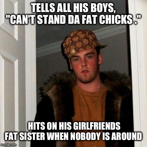 Scumbag steve | TELLS ALL HIS BOYS, "CAN'T STAND DA FAT CHICKS Y'ALL."; HITS ON HIS GIRLFRIENDS FAT SISTER WHEN NOBODY IS AROUND | image tagged in memes,scumbag steve | made w/ Imgflip meme maker