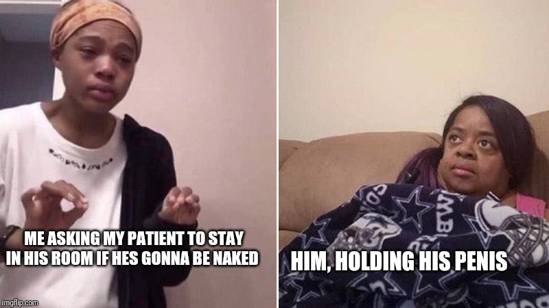 Me explaining to my mom | ME ASKING MY PATIENT TO STAY IN HIS ROOM IF HES GONNA BE NAKED; HIM, HOLDING HIS PENIS | image tagged in me explaining to my mom | made w/ Imgflip meme maker