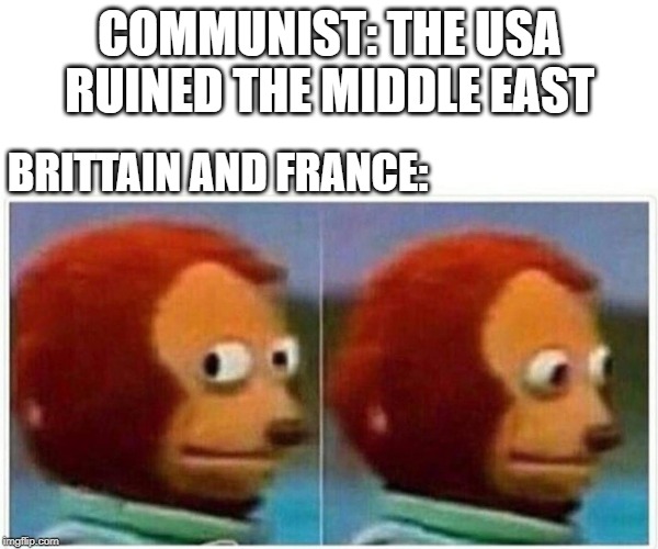 Monkey Puppet | COMMUNIST: THE USA RUINED THE MIDDLE EAST; BRITTAIN AND FRANCE: | image tagged in monkey puppet | made w/ Imgflip meme maker