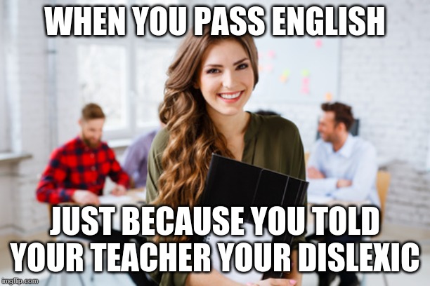 HOW TO PASS ENGLISH OH MY GOSH!!! | WHEN YOU PASS ENGLISH; JUST BECAUSE YOU TOLD YOUR TEACHER YOUR DISLEXIC | image tagged in english,funny,school,funny memes,memes,meme | made w/ Imgflip meme maker