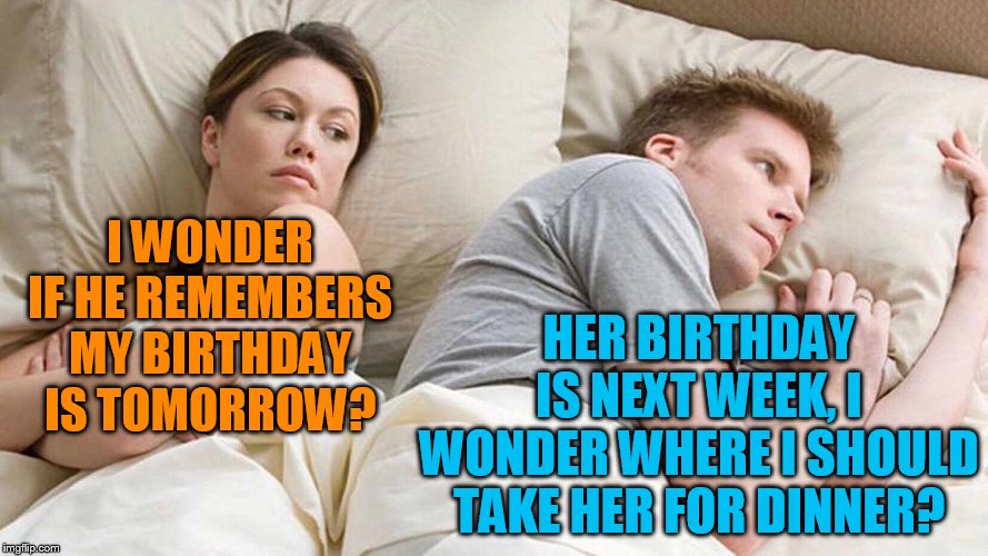 I Bet He's Thinking About Other Women Meme | I WONDER IF HE REMEMBERS MY BIRTHDAY IS TOMORROW? HER BIRTHDAY IS NEXT WEEK, I WONDER WHERE I SHOULD TAKE HER FOR DINNER? | image tagged in i bet he's thinking about other women | made w/ Imgflip meme maker