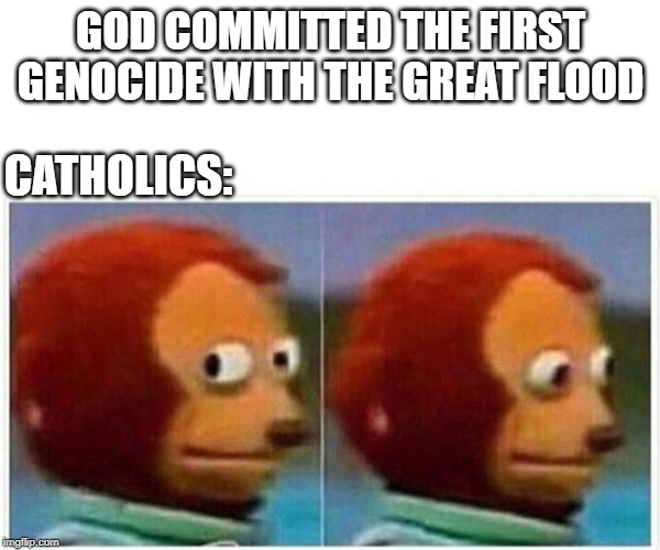 Monkey Puppet Meme | GOD COMMITTED THE FIRST GENOCIDE WITH THE GREAT FLOOD; CATHOLICS: | image tagged in monkey puppet | made w/ Imgflip meme maker