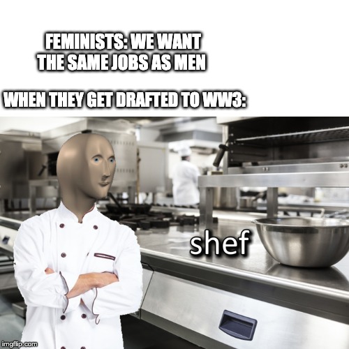 Meme Man Shef | FEMINISTS: WE WANT THE SAME JOBS AS MEN; WHEN THEY GET DRAFTED TO WW3: | image tagged in meme man shef | made w/ Imgflip meme maker