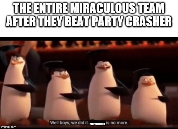 Well boys, we did it (blank) is no more | THE ENTIRE MIRACULOUS TEAM AFTER THEY BEAT PARTY CRASHER; PARTY CRASHER | image tagged in well boys we did it blank is no more | made w/ Imgflip meme maker
