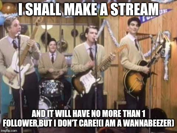 Weezer buddy holly | I SHALL MAKE A STREAM; AND IT WILL HAVE NO MORE THAN 1 FOLLOWER,BUT I DON'T CARE!(I AM A WANNABEEZER) | image tagged in weezer buddy holly | made w/ Imgflip meme maker