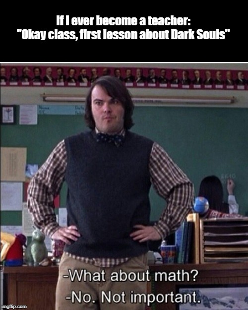 Dark Souls lesson | If I ever become a teacher:
"Okay class, first lesson about Dark Souls" | image tagged in gaming | made w/ Imgflip meme maker