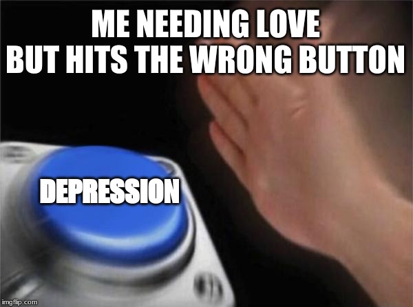 Blank Nut Button | ME NEEDING LOVE BUT HITS THE WRONG BUTTON; DEPRESSION | image tagged in memes,blank nut button | made w/ Imgflip meme maker