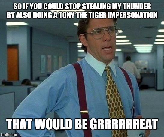 That Would Be Great | SO IF YOU COULD STOP STEALING MY THUNDER BY ALSO DOING A TONY THE TIGER IMPERSONATION; THAT WOULD BE GRRRRRREAT | image tagged in memes,that would be great | made w/ Imgflip meme maker