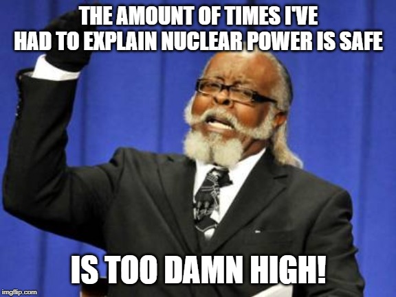 Too Damn High Meme | THE AMOUNT OF TIMES I'VE HAD TO EXPLAIN NUCLEAR POWER IS SAFE; IS TOO DAMN HIGH! | image tagged in memes,too damn high,NavyNukes | made w/ Imgflip meme maker