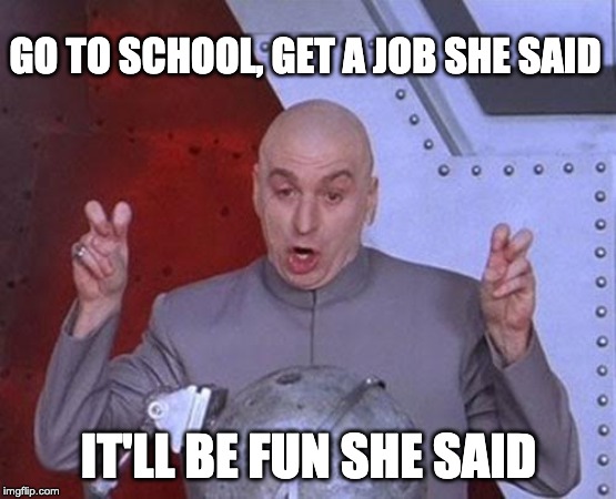 Dr Evil Laser Meme | GO TO SCHOOL, GET A JOB SHE SAID; IT'LL BE FUN SHE SAID | image tagged in memes,dr evil laser | made w/ Imgflip meme maker