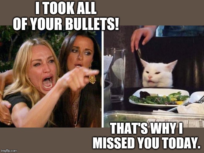 Smudge the cat | I TOOK ALL OF YOUR BULLETS! THAT'S WHY I MISSED YOU TODAY. | image tagged in smudge the cat | made w/ Imgflip meme maker