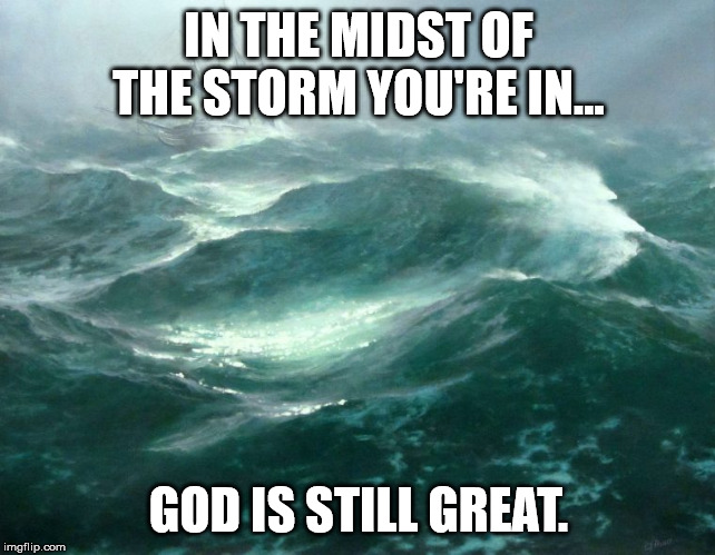 In the midst of the storm... | IN THE MIDST OF THE STORM YOU'RE IN... GOD IS STILL GREAT. | image tagged in in the midst of the storm | made w/ Imgflip meme maker