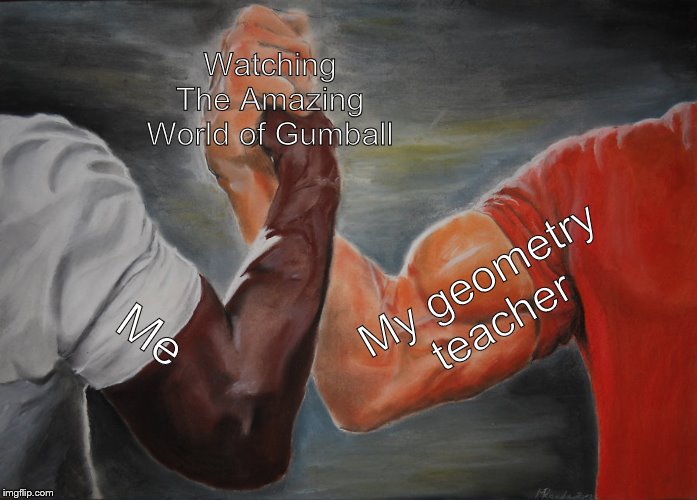 Based off a true story | Watching The Amazing World of Gumball; My geometry teacher; Me | image tagged in memes,epic handshake,the amazing world of gumball | made w/ Imgflip meme maker