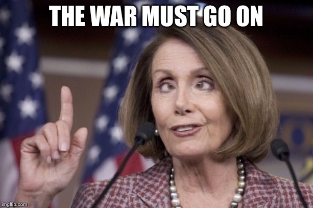 Nancy pelosi | THE WAR MUST GO ON | image tagged in nancy pelosi | made w/ Imgflip meme maker