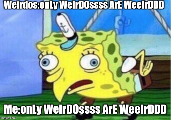 Mocking Spongebob Meme |  Weirdos:onLy WeIrDOssss ArE WeeIrDDD; Me:onLy WeIrDOssss ArE WeeIrDDD | image tagged in memes,mocking spongebob | made w/ Imgflip meme maker