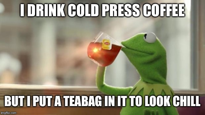 Kermit tea | I DRINK COLD PRESS COFFEE; BUT I PUT A TEABAG IN IT TO LOOK CHILL | image tagged in kermit tea | made w/ Imgflip meme maker