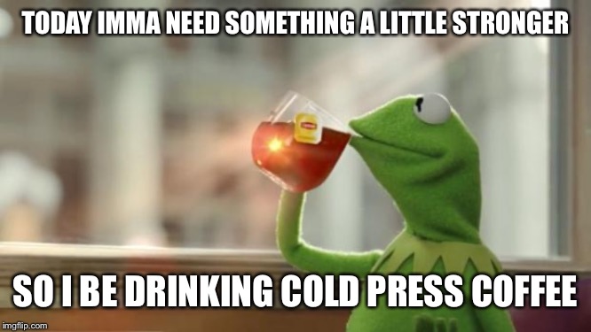 Kermit tea | TODAY IMMA NEED SOMETHING A LITTLE STRONGER; SO I BE DRINKING COLD PRESS COFFEE | image tagged in kermit tea | made w/ Imgflip meme maker