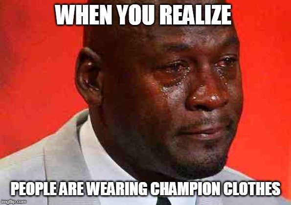 crying michael jordan | WHEN YOU REALIZE; PEOPLE ARE WEARING CHAMPION CLOTHES | image tagged in crying michael jordan | made w/ Imgflip meme maker