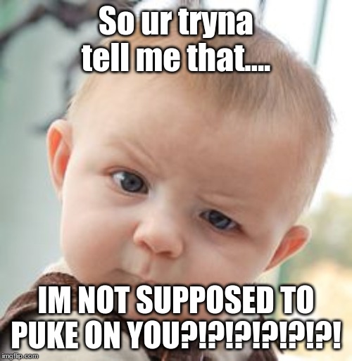 Skeptical Baby | So ur tryna tell me that.... IM NOT SUPPOSED TO PUKE ON YOU?!?!?!?!?!?! | image tagged in memes,skeptical baby | made w/ Imgflip meme maker