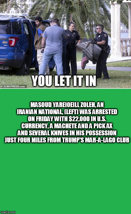 YOU LET IT IN; MASOUD YAREIOEILL ZOLEH, AN IRANIAN NATIONAL, (LEFT) WAS ARRESTED ON FRIDAY WITH $22,000 IN U.S. CURRENCY, A MACHETE AND A PICK AX AND SEVERAL KNIVES IN HIS POSSESSION JUST FOUR MILES FROM TRUMP'S MAR-A-LAGO CLUB | image tagged in green screen,muslim | made w/ Imgflip meme maker