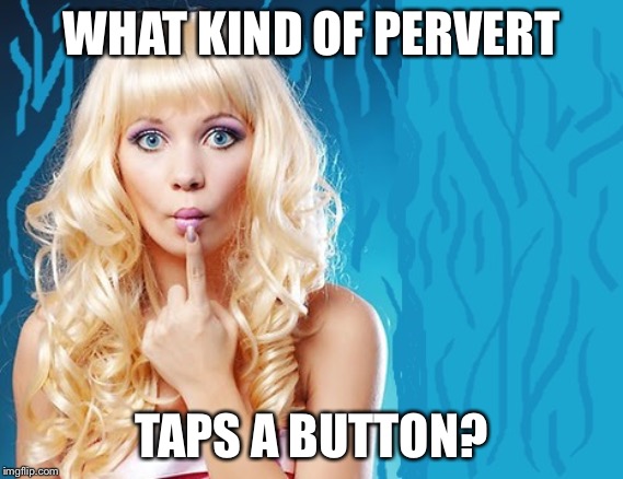 ditzy blonde | WHAT KIND OF PERVERT TAPS A BUTTON? | image tagged in ditzy blonde | made w/ Imgflip meme maker