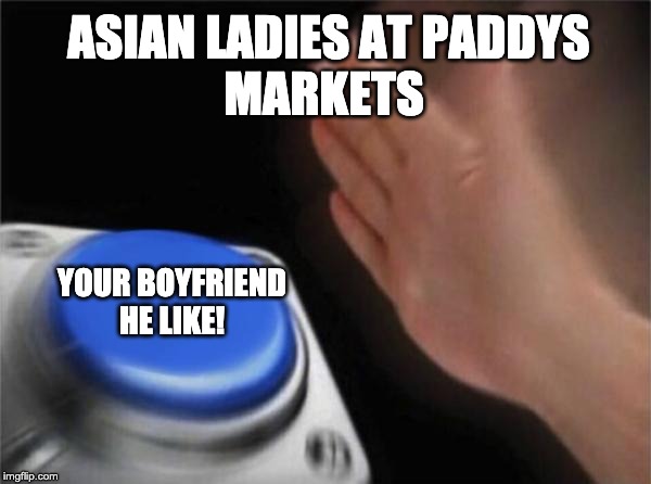Blank Nut Button Meme | ASIAN LADIES AT PADDYS 
MARKETS; YOUR BOYFRIEND
HE LIKE! | image tagged in memes,blank nut button | made w/ Imgflip meme maker