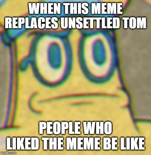 cuphead mummy face thing | WHEN THIS MEME REPLACES UNSETTLED TOM; PEOPLE WHO LIKED THE MEME BE LIKE | image tagged in cuphead mummy face thing | made w/ Imgflip meme maker