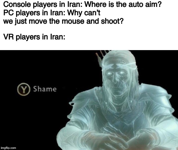 Console players in Iran: Where is the auto aim?

PC players in Iran: Why can’t we just move the mouse and shoot? VR players in Iran: | image tagged in ww3,memes,gamer | made w/ Imgflip meme maker