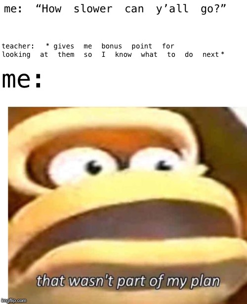 That wasn't part of my plan | me: “How slower can y’all go?”; teacher: *gives me bonus point for looking at them so I know what to do next*; me: | image tagged in that wasn't part of my plan | made w/ Imgflip meme maker