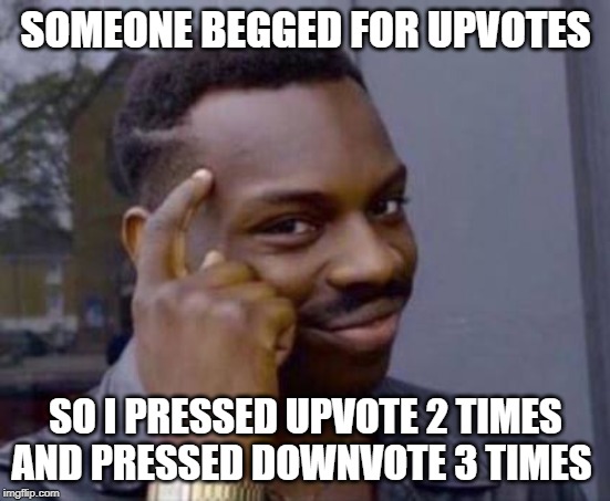 Smart black guy | SOMEONE BEGGED FOR UPVOTES; SO I PRESSED UPVOTE 2 TIMES AND PRESSED DOWNVOTE 3 TIMES | image tagged in smart black guy | made w/ Imgflip meme maker