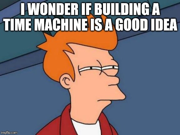 Is It Even A Good Idea? | I WONDER IF BUILDING A TIME MACHINE IS A GOOD IDEA | image tagged in memes,futurama fry | made w/ Imgflip meme maker