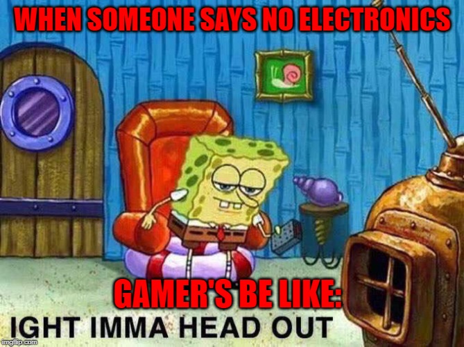 Gamer's be like | WHEN SOMEONE SAYS NO ELECTRONICS; GAMER'S BE LIKE: | image tagged in imma head out | made w/ Imgflip meme maker